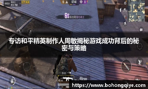 专访和平精英制作人周敏揭秘游戏成功背后的秘密与策略