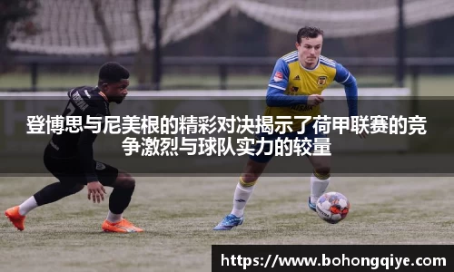 登博思与尼美根的精彩对决揭示了荷甲联赛的竞争激烈与球队实力的较量
